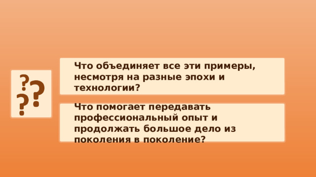 Что объединяет все эти примеры, несмотря на разные эпохи и технологии? Что помогает передавать профессиональный опыт и продолжать большое дело из поколения в поколение? 