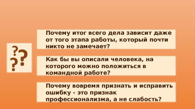 Почему итог всего дела зависит даже от того этапа работы, который почти никто не замечает? Как бы вы описали человека, на которого можно положиться в командной работе? Почему вовремя признать и исправить ошибку - это признак профессионализма, а не слабость? 