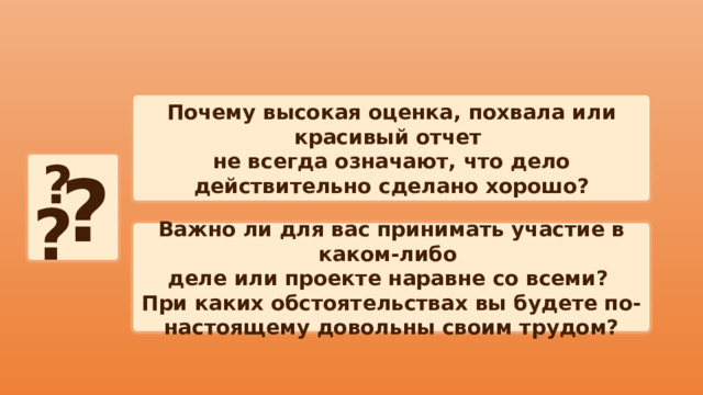 Почему высокая оценка, похвала или красивый отчет не всегда означают, что дело действительно сделано хорошо? ?  ? ? Важно ли для вас принимать участие в каком‑либо деле или проекте наравне со всеми? При каких обстоятельствах вы будете по-настоящему довольны своим трудом? 