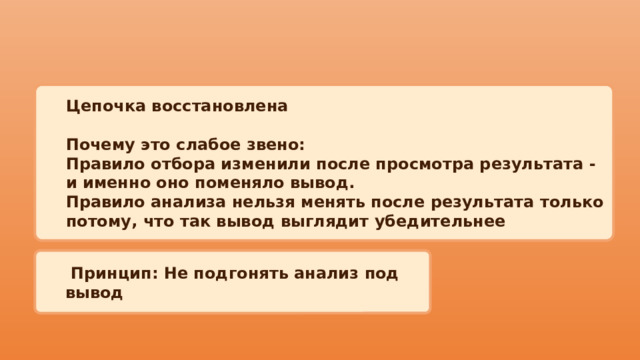 Цепочка восстановлена  Почему это слабое звено: Правило отбора изменили после просмотра результата - и именно оно поменяло вывод. Правило анализа нельзя менять после результата только потому, что так вывод выглядит убедительнее  Принцип: Не подгонять анализ под вывод 