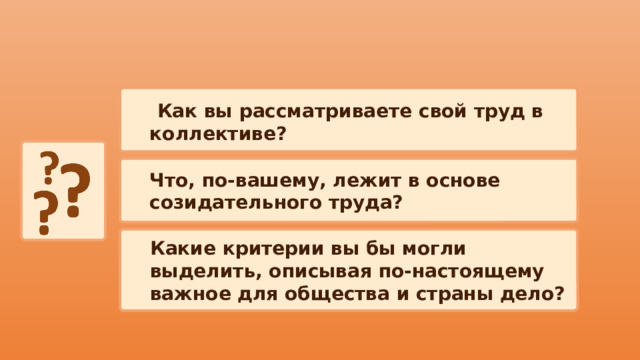  Как вы рассматриваете свой труд в коллективе? Что, по-вашему, лежит в основе созидательного труда? Какие критерии вы бы могли выделить, описывая по-настоящему важное для общества и страны дело? 