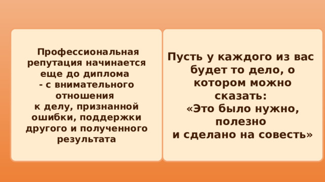 Пусть у каждого из вас  Профессиональная репутация начинается еще до диплома будет то дело, о котором можно сказать: - с внимательного отношения «Это было нужно, полезно к делу, признанной ошибки, поддержки другого и полученного результата и сделано на совесть» 