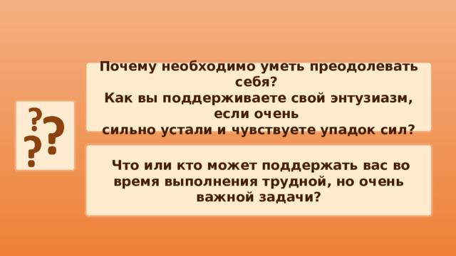 Почему необходимо уметь преодолевать себя? Как вы поддерживаете свой энтузиазм, если очень сильно устали и чувствуете упадок сил?  Что или кто может поддержать вас во время выполнения трудной, но очень важной задачи? 