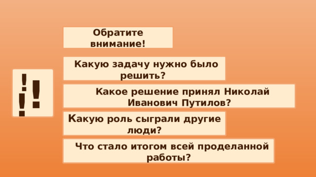 Обратите внимание!  Какую задачу нужно было решить? !  !   Какое решение принял Николай Иванович Путилов? ! К акую роль сыграли другие люди?   Что стало итогом всей проделанной работы? 