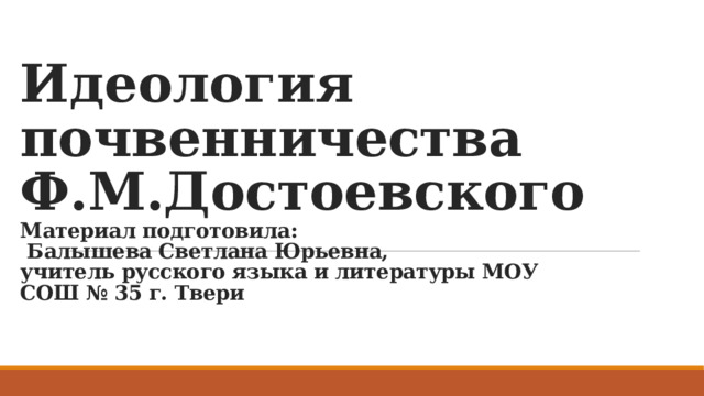 Идеология почвенничества Ф.М.Достоевского  Материал подготовила:  Балышева Светлана Юрьевна,  учитель русского языка и литературы МОУ СОШ № 35 г. Твери 