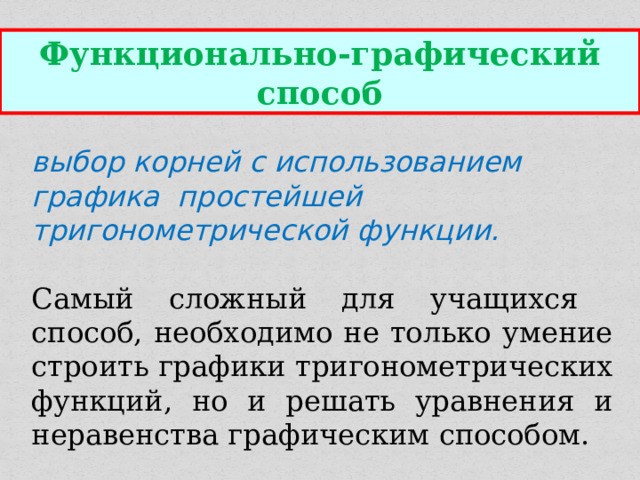 Функционально-графический способ выбор корней с использованием графика простейшей тригонометрической функции.  Самый сложный для учащихся способ, необходимо не только умение строить графики тригонометрических функций, но и решать уравнения и неравенства графическим способом. 
