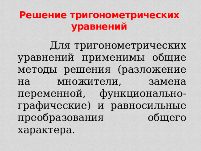 Решение тригонометрических уравнений  Для тригонометрических уравнений применимы общие методы решения (разложение на множители, замена переменной, функционально-графические) и равносильные преобразования общего характера. 