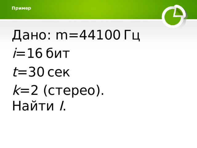 Пример   Дано: m=44100 Гц i =16 бит t =30 сек k =2 (стерео).  Найти I .   