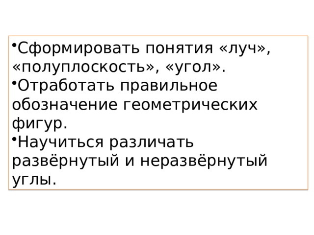 Сформировать понятия «луч», «полуплоскость», «угол». Отработать правильное обозначение геометрических фигур. Научиться различать развёрнутый и неразвёрнутый углы. 