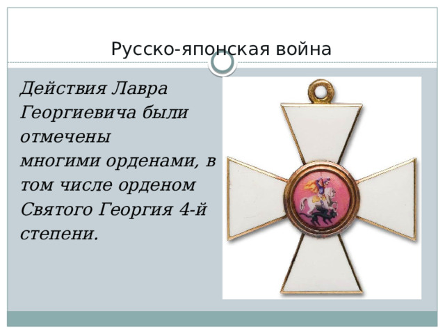 Русско-японская война   Действия Лавра Георгиевича были отмечены многими орденами, в том числе орденом Святого Георгия 4-й степени. 
