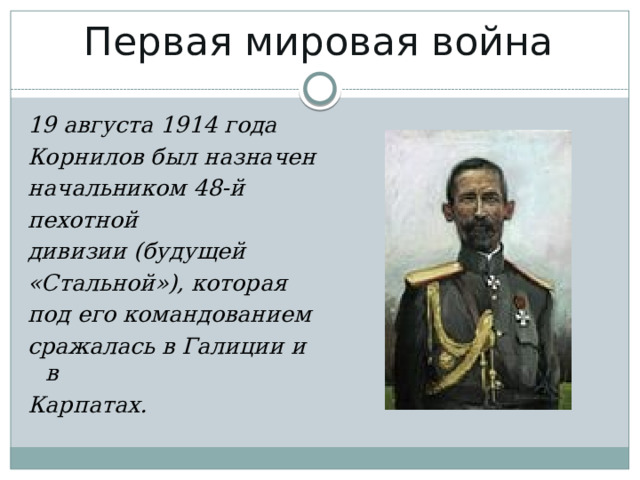 Первая мировая война   19 августа 1914 года Корнилов был назначен начальником 48-й пехотной дивизии (будущей «Стальной»), которая под его командованием сражалась в Галиции и в Карпатах. 