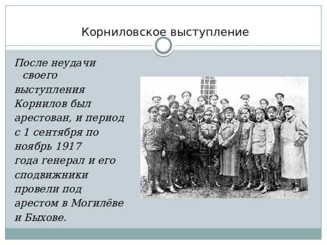 Корниловское выступление   После неудачи своего выступления Корнилов был арестован, и период с 1 сентября по ноябрь 1917 года генерал и его сподвижники провели под арестом в Могилёве и Быхове.  