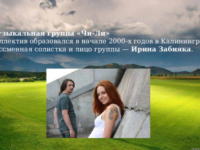 Музыкальная группа «Чи-Ли» Коллектив образовался в начале 2000-х годов в Калининграде. Бессменная солистка и лицо группы — Ирина Забияка . 