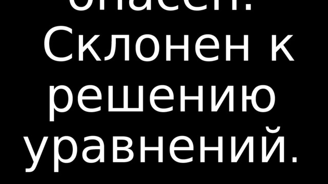Особо опасен.  Склонен к решению уравнений .      