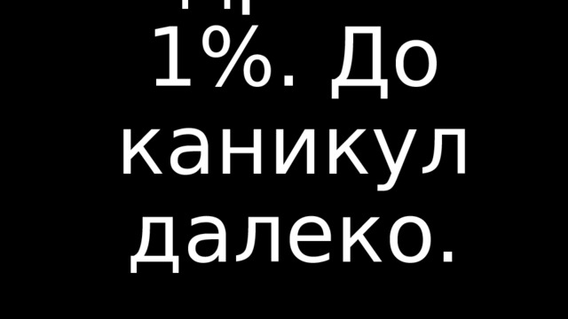 Заряд бодрости: 1%. До каникул далеко.        