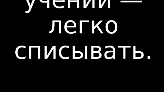 Тяжело в учении — легко списывать.        