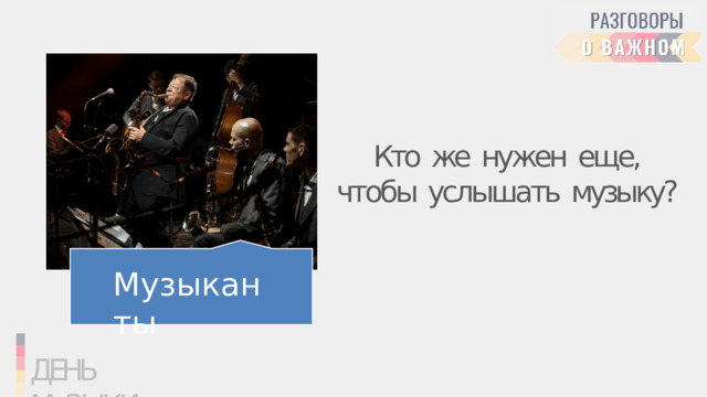 Кто  же  нужен  еще,  чтобы  услышать  музыку? Музыканты ДЕНЬ  МуЗЫКИ 