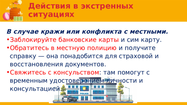 Действия в экстренных ситуациях В случае кражи или конфликта с местными. Заблокируйте банковские карты и сим карту. Обратитесь в местную полицию и получите справку — она понадобится для страховой и восстановления документов. Свяжитесь с консульством : там помогут с временным удостоверением личности и консультацией. 