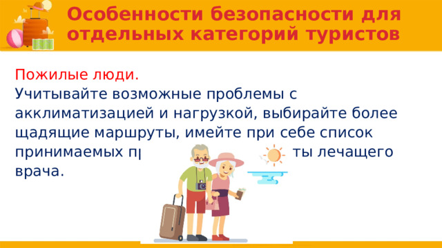 Особенности безопасности для отдельных категорий туристов Пожилые люди. Учитывайте возможные проблемы с акклиматизацией и нагрузкой, выбирайте более щадящие маршруты, имейте при себе список принимаемых препаратов и контакты лечащего врача. 