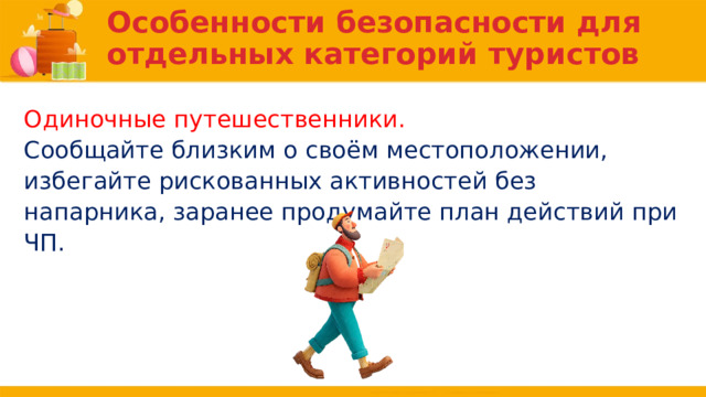 Особенности безопасности для отдельных категорий туристов Одиночные путешественники. Сообщайте близким о своём местоположении, избегайте рискованных активностей без напарника, заранее продумайте план действий при ЧП. 