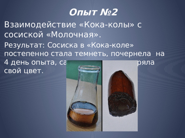 Опыт №2 Взаимодействие «Кока-колы» с сосиской «Молочная». Результат: Сосиска в «Кока-коле» постепенно стала темнеть, почернела на 4 день опыта, сама жидкость потеряла свой цвет. 
