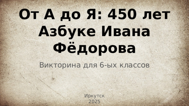 От А до Я: 450 лет Азбуке Ивана Фёдорова Викторина для 6-ых классов Иркутск 2025 