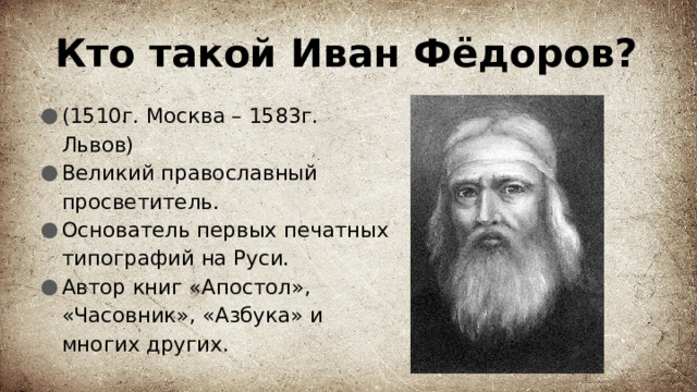 Кто такой Иван Фёдоров? (1510г. Москва – 1583г. Львов) Великий православный просветитель. Основатель первых печатных типографий на Руси. Автор книг «Апостол», «Часовник», «Азбука» и многих других. 