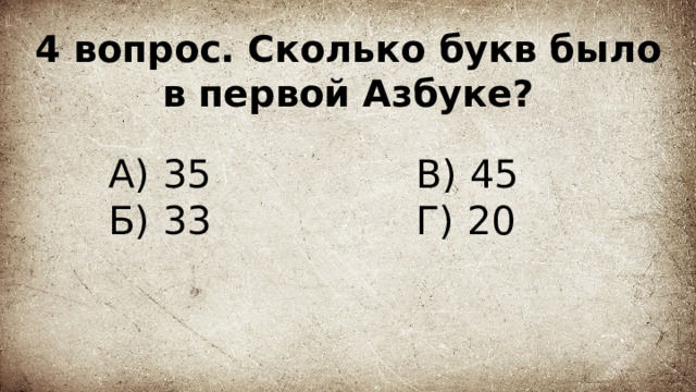 4 вопрос. Сколько букв было в первой Азбуке? А) 35 В) 45  Г) 20 Б) 33 