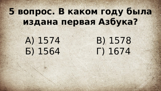 5 вопрос. В каком году была издана первая Азбука? А) 1574 В) 1578  Г) 1674 Б) 1564 