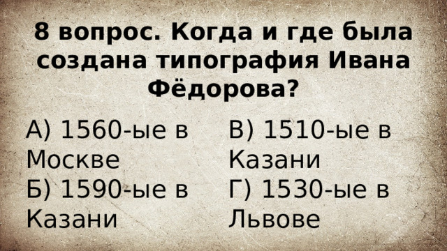8 вопрос. Когда и где была создана типография Ивана Фёдорова? А) 1560-ые в Москве В) 1510-ые в Казани  Г) 1530-ые в Львове Б) 1590-ые в Казани 