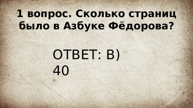 1 вопрос. Сколько страниц было в Азбуке Фёдорова? ОТВЕТ: В) 40 