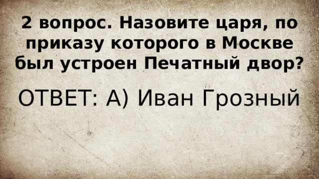2 вопрос. Назовите царя, по приказу которого в Москве был устроен Печатный двор? ОТВЕТ: А) Иван Грозный 