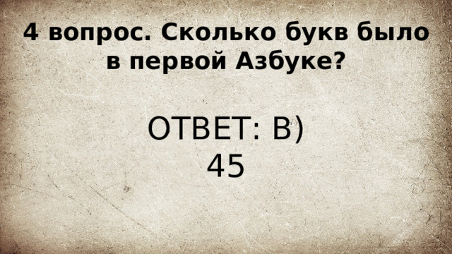4 вопрос. Сколько букв было в первой Азбуке? ОТВЕТ: В) 45 