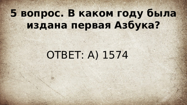 5 вопрос. В каком году была издана первая Азбука? ОТВЕТ: А) 1574 