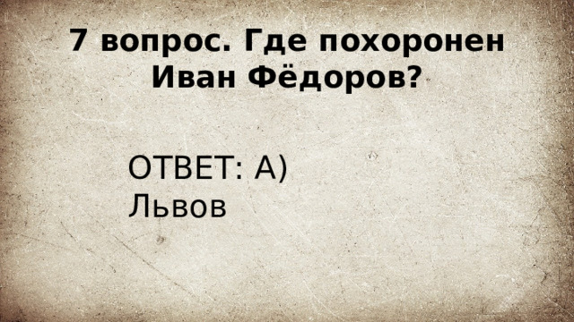 7 вопрос. Где похоронен Иван Фёдоров? ОТВЕТ: А) Львов 