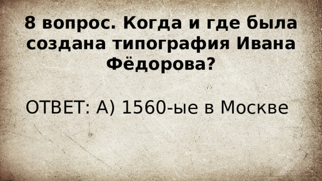 8 вопрос. Когда и где была создана типография Ивана Фёдорова? ОТВЕТ: А) 1560-ые в Москве 