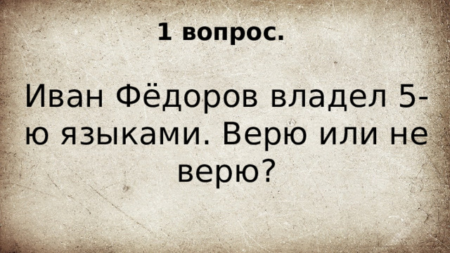 1 вопрос. Иван Фёдоров владел 5-ю языками. Верю или не верю? 