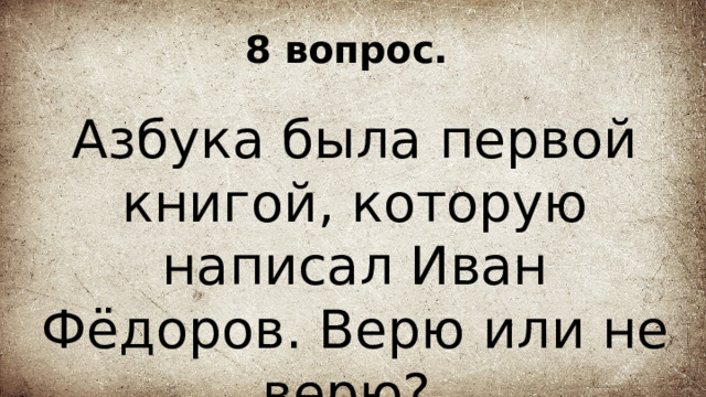 8 вопрос. Азбука была первой книгой, которую написал Иван Фёдоров. Верю или не верю? 