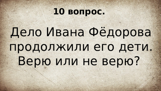 10 вопрос. Дело Ивана Фёдорова продолжили его дети. Верю или не верю? 