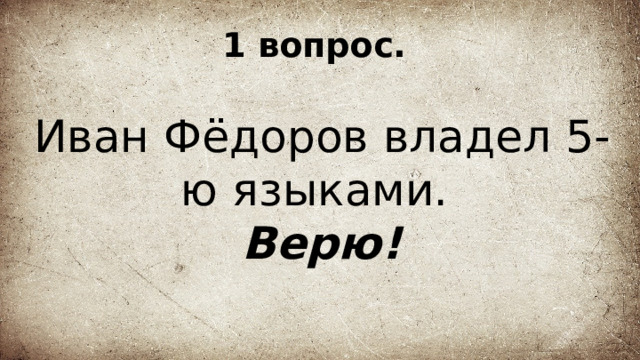 1 вопрос. Иван Фёдоров владел 5-ю языками. Верю! 
