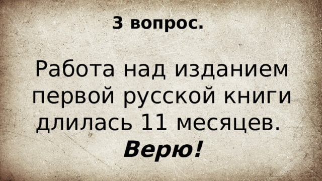 3 вопрос. Работа над изданием первой русской книги длилась 11 месяцев. Верю! 