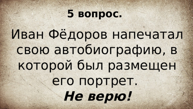 5 вопрос. Иван Фёдоров напечатал свою автобиографию, в которой был размещен его портрет. Не верю! 