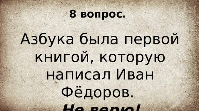 8 вопрос. Азбука была первой книгой, которую написал Иван Фёдоров. Не верю! 