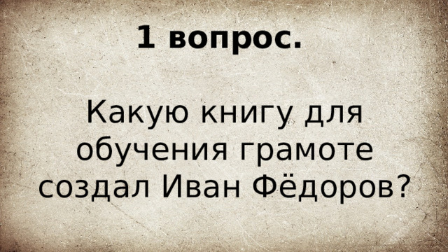 1 вопрос.   Какую книгу для обучения грамоте создал Иван Фёдоров? 