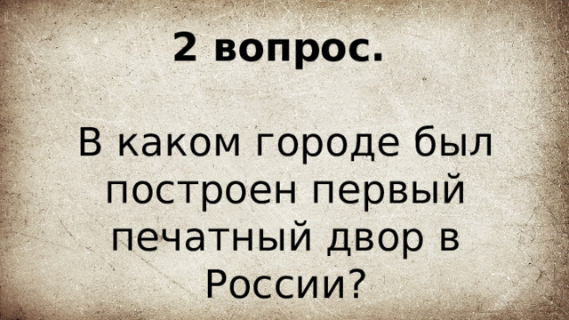 2 вопрос.   В каком городе был построен первый печатный двор в России? 