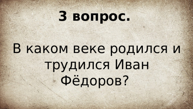 3 вопрос.   В каком веке родился и трудился Иван Фёдоров? 