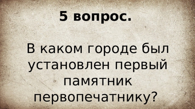 5 вопрос.   В каком городе был установлен первый памятник первопечатнику? 