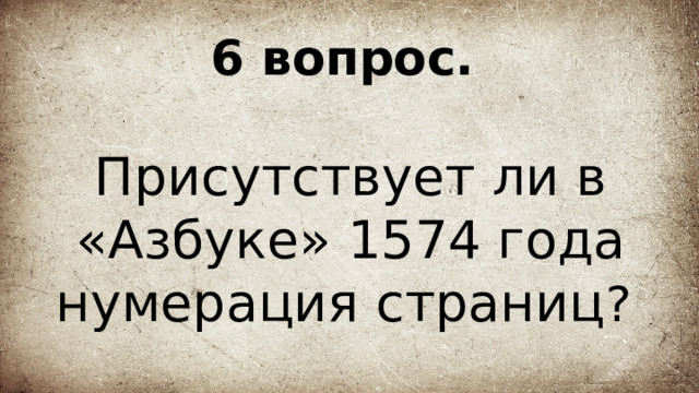 6 вопрос.   Присутствует ли в «Азбуке» 1574 года нумерация страниц ? 