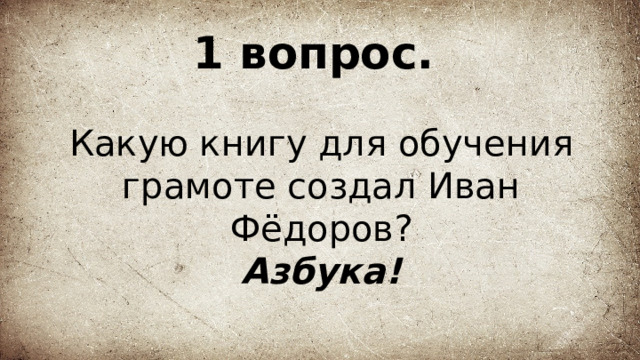 1 вопрос.   Какую книгу для обучения грамоте создал Иван Фёдоров?  Азбука! 