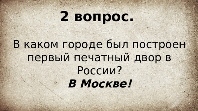 2 вопрос.   В каком городе был построен первый печатный двор в России?  В Москве! 